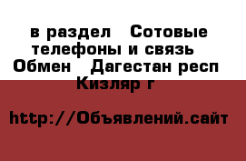  в раздел : Сотовые телефоны и связь » Обмен . Дагестан респ.,Кизляр г.
